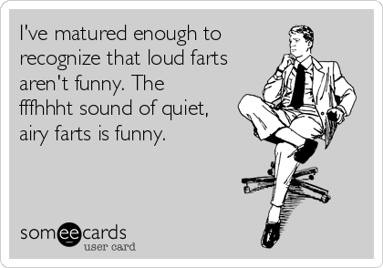 I've matured enough to 
recognize that loud farts
aren't funny. The
fffhhht sound of quiet,
airy farts is funny.