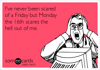 I've never been scared
of a Friday but Monday
the 16th scares the
hell out of me.