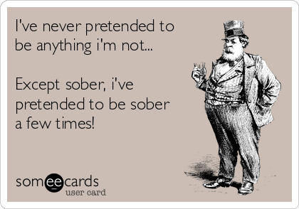 I've never pretended to
be anything i'm not...

Except sober, i've
pretended to be sober
a few times!