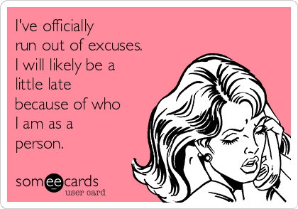 I've officially
run out of excuses.  
I will likely be a
little late
because of who
I am as a
person.  