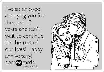 I've so enjoyed
annoying you for
the past 10
years and can't
wait to continue
for the rest of
our lives! Happy
anniversary!