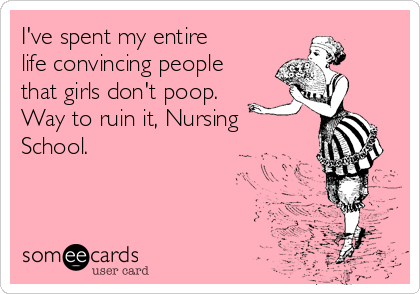 I've spent my entire
life convincing people
that girls don't poop.
Way to ruin it, Nursing
School.

