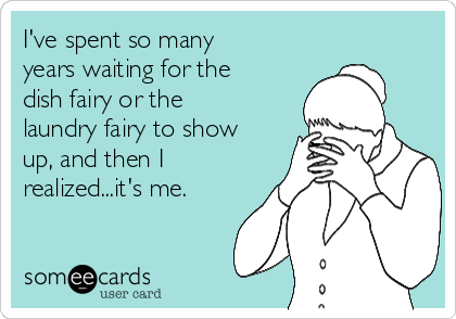 I've spent so many
years waiting for the
dish fairy or the
laundry fairy to show
up, and then I
realized...it's me.