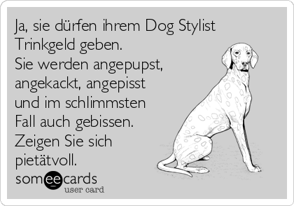 Ja, sie dürfen ihrem Dog Stylist
Trinkgeld geben.
Sie werden angepupst,
angekackt, angepisst
und im schlimmsten
Fall auch gebissen.
Zeigen Sie sich
pietätvoll.