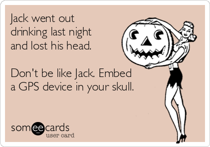 Jack went out
drinking last night
and lost his head. 

Don't be like Jack. Embed
a GPS device in your skull. 

