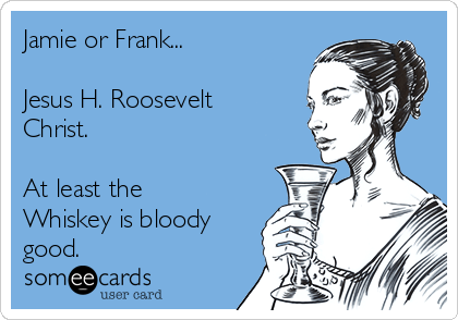 Jamie or Frank...

Jesus H. Roosevelt
Christ.

At least the
Whiskey is bloody
good.
