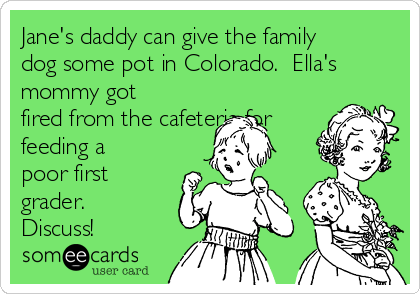 Jane's daddy can give the family
dog some pot in Colorado.  Ella's
mommy got
fired from the cafeteria for
feeding a
poor first
grader. 
Discuss!