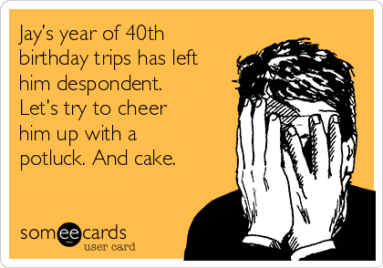 Jay’s year of 40th
birthday trips has left
him despondent.
Let’s try to cheer
him up with a
potluck. And cake.