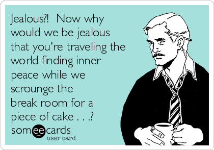 Jealous?!  Now why
would we be jealous
that you're traveling the
world finding inner
peace while we
scrounge the
break room for a
piece of cake . . .?