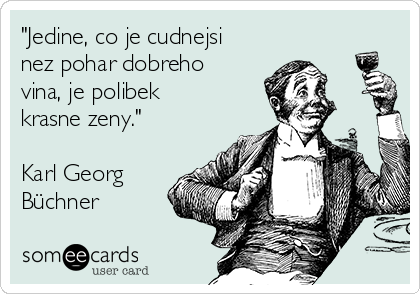 "Jedine, co je cudnejsi
nez pohar dobreho
vina, je polibek
krasne zeny."

Karl Georg
Büchner 