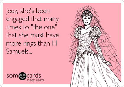 Jeez, she's been
engaged that many
times to "the one"
that she must have
more rings than H
Samuels...