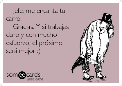 —Jefe, me encanta tu
carro.
—Gracias. Y si trabajas
duro y con mucho
esfuerzo, el próximo
será mejor :)