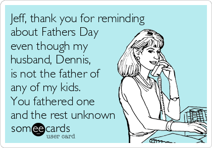 Jeff, thank you for reminding
about Fathers Day
even though my
husband, Dennis,
is not the father of
any of my kids.
You fathered one
and the rest unknown 