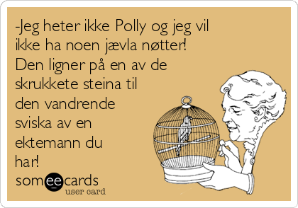 -Jeg heter ikke Polly og jeg vil
ikke ha noen jævla nøtter!
Den ligner på en av de
skrukkete steina til
den vandrende
sviska av en
ektemann du
har!
