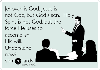 Jehovah is God. Jesus is
not God, but God's son.  Holy
Spirit is not God, but the
force He uses to
accomplish
His will. 
Understand
now?