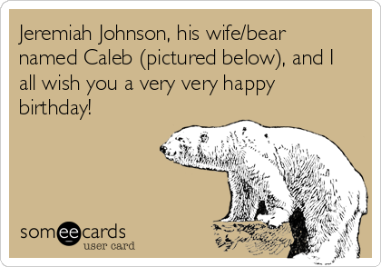 Jeremiah Johnson, his wife/bear
named Caleb (pictured below), and I
all wish you a very very happy
birthday!

