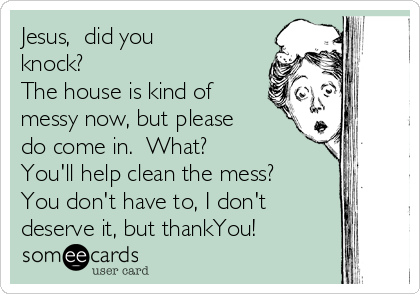 Jesus,  did you
knock? 
The house is kind of
messy now, but please
do come in.  What?  
You'll help clean the mess? 
You don't have to, I don't
deserve it, but thankYou! 