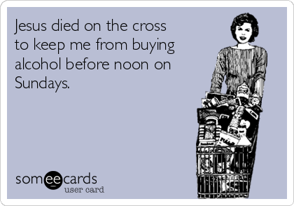 Jesus died on the cross
to keep me from buying
alcohol before noon on 
Sundays. 