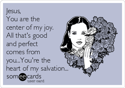 Jesus,
You are the
center of my joy.
All that's good
and perfect
comes from
you...You're the
heart of my salvation...