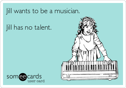 Jill wants to be a musician.

Jill has no talent.