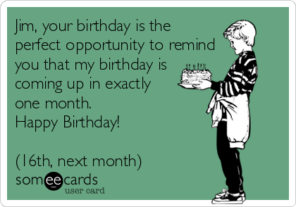 Jim, your birthday is the
perfect opportunity to remind
you that my birthday is
coming up in exactly 
one month. 
Happy Birthday!

(16th, next month)