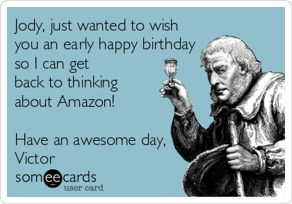 Jody, just wanted to wish
you an early happy birthday
so I can get
back to thinking
about Amazon!

Have an awesome day,
Victor