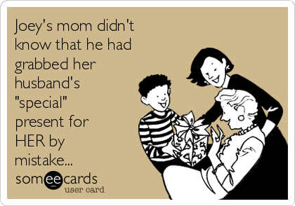 Joey's mom didn't
know that he had
grabbed her
husband's
"special"
present for
HER by
mistake...