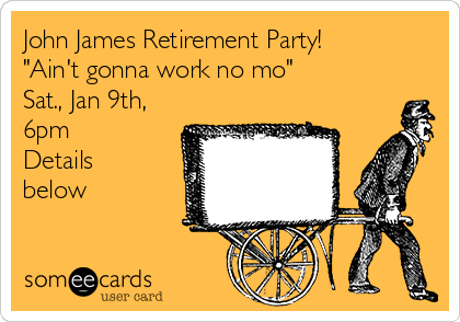 John James Retirement Party!
"Ain't gonna work no mo"
Sat., Jan 9th,
6pm
Details
below