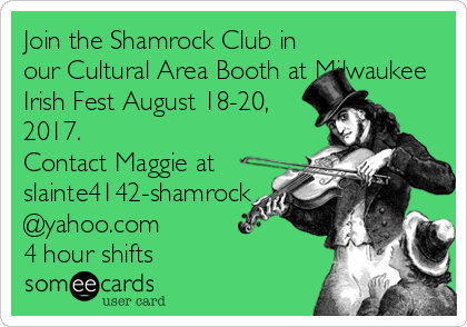 Join the Shamrock Club in
our Cultural Area Booth at Milwaukee
Irish Fest August 18-20,
2017.
Contact Maggie at
slainte4142-shamrock
@yahoo.com
4 hour shifts