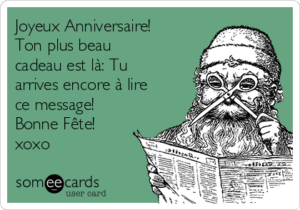 Joyeux Anniversaire!
Ton plus beau
cadeau est là: Tu
arrives encore à lire
ce message!
Bonne Fête!
xoxo
