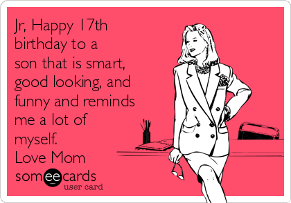 Jr, Happy 17th
birthday to a
son that is smart,
good looking, and
funny and reminds
me a lot of
myself. 
Love Mom