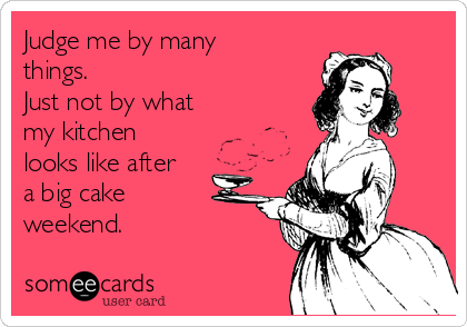 Judge me by many
things.  
Just not by what 
my kitchen 
looks like after
a big cake
weekend.