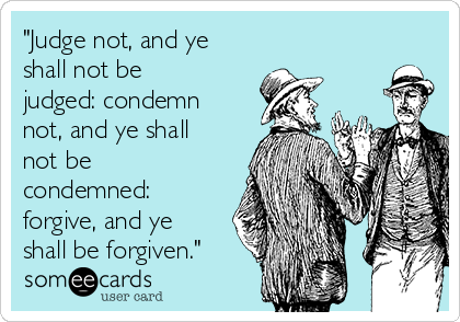 "Judge not, and ye
shall not be
judged: condemn
not, and ye shall
not be
condemned:
forgive, and ye
shall be forgiven."