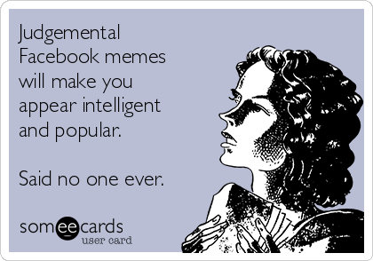 Judgemental
Facebook memes
will make you
appear intelligent
and popular. 

Said no one ever. 