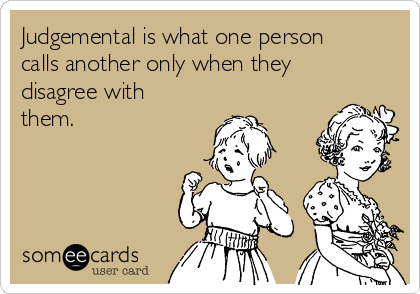 Judgemental is what one person
calls another only when they
disagree with
them.