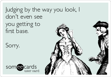 Judging by the way you look, I
don't even see
you getting to
first base. 

Sorry.

