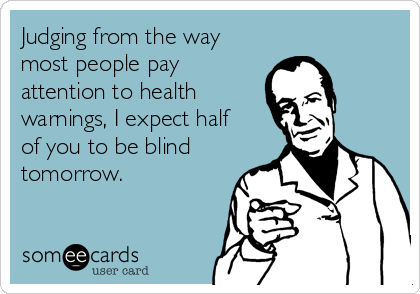 Judging from the way
most people pay
attention to health
warnings, I expect half 
of you to be blind
tomorrow. 