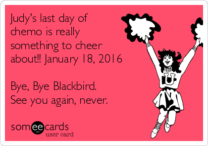 Judy's last day of
chemo is really
something to cheer
about!! January 18, 2016

Bye, Bye Blackbird.
See you again, never.