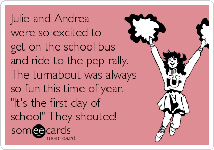 Julie and Andrea
were so excited to
get on the school bus
and ride to the pep rally.
The turnabout was always
so fun this time of year.
"It's the first day of
school" They shouted!