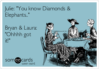 Julie: "You know Diamonds &
Elephants.."

Bryan & Laura:
"Ohhhh got
it!"