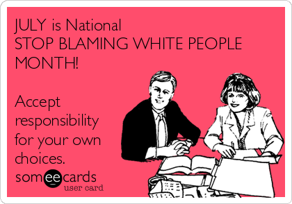 JULY is National
STOP BLAMING WHITE PEOPLE
MONTH!

Accept
responsibility
for your own
choices.