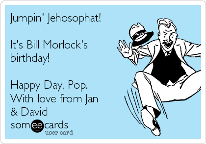 Jumpin' Jehosophat!

It's Bill Morlock's
birthday!

Happy Day, Pop.
With love from Jan
& David