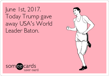 June 1st, 2017.  
Today Trump gave
away USA's World
Leader Baton.  