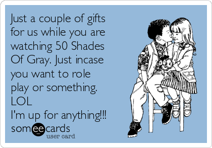 Just a couple of gifts
for us while you are
watching 50 Shades
Of Gray. Just incase
you want to role
play or something.
LOL 
I'm up for anything!!!