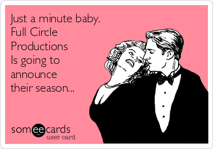 Just a minute baby. 
Full Circle
Productions 
Is going to
announce
their season...