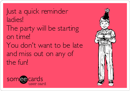 Just a quick reminder
ladies! 
The party will be starting
on time! 
You don't want to be late
and miss out on any of
the fun!