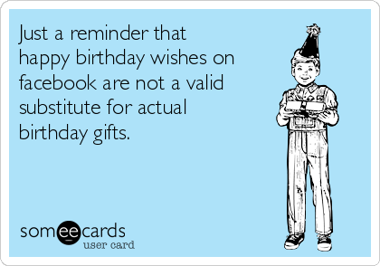 Just a reminder that
happy birthday wishes on
facebook are not a valid
substitute for actual
birthday gifts.