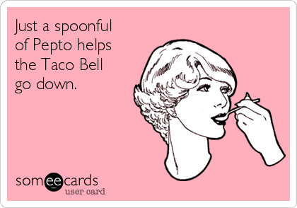 Just a spoonful
of Pepto helps
the Taco Bell
go down.