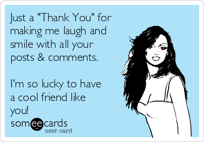 Just a "Thank You" for
making me laugh and
smile with all your
posts & comments.

I'm so lucky to have
a cool friend like
you!