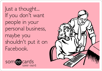 Just a thought...
If you don't want
people in your
personal business,
maybe you
shouldn't put it on
Facebook.